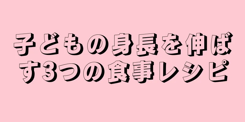 子どもの身長を伸ばす3つの食事レシピ