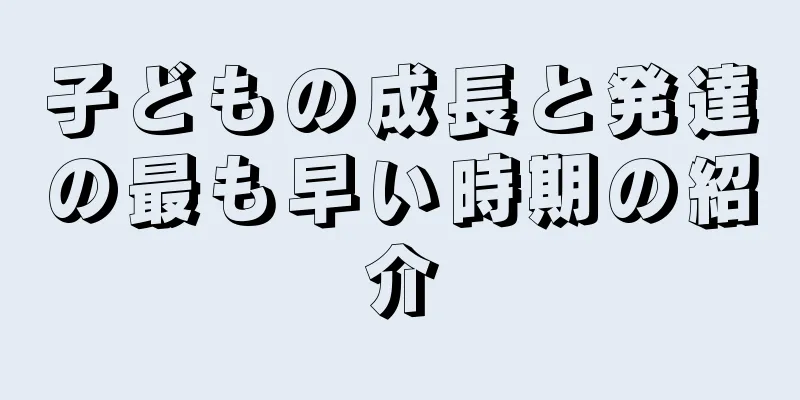 子どもの成長と発達の最も早い時期の紹介