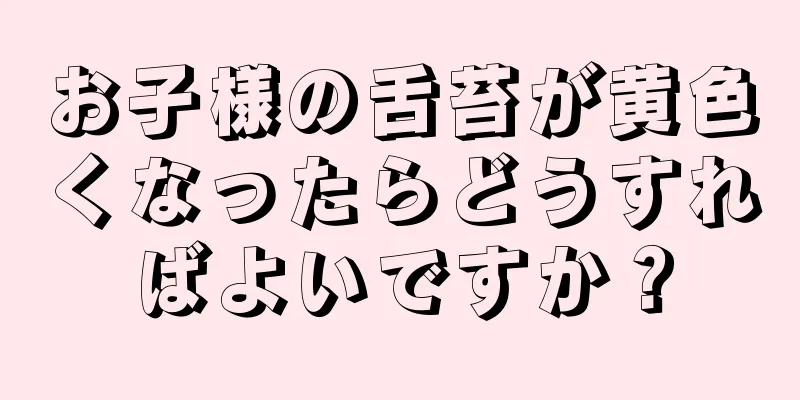 お子様の舌苔が黄色くなったらどうすればよいですか？
