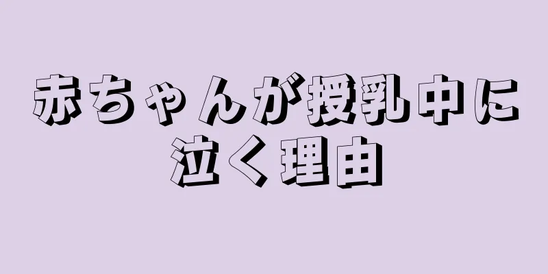 赤ちゃんが授乳中に泣く理由