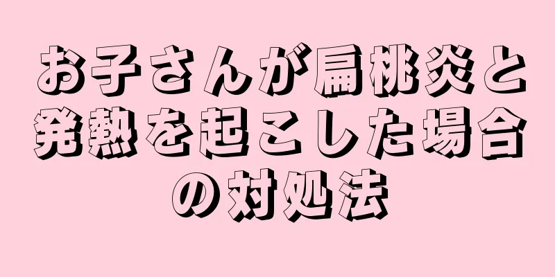 お子さんが扁桃炎と発熱を起こした場合の対処法