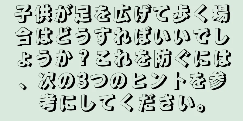 子供が足を広げて歩く場合はどうすればいいでしょうか？これを防ぐには、次の3つのヒントを参考にしてください。