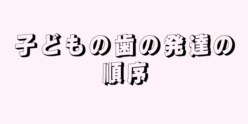 子どもの歯の発達の順序