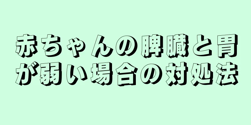 赤ちゃんの脾臓と胃が弱い場合の対処法