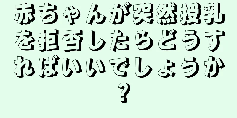赤ちゃんが突然授乳を拒否したらどうすればいいでしょうか？