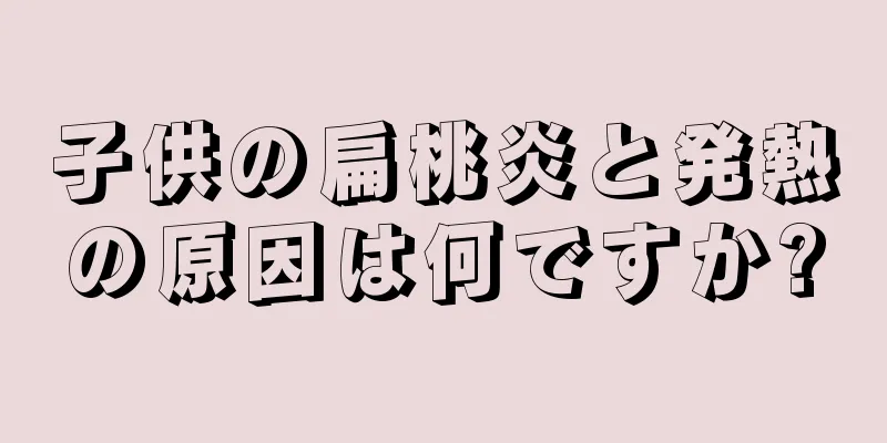 子供の扁桃炎と発熱の原因は何ですか?