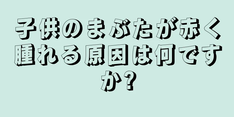 子供のまぶたが赤く腫れる原因は何ですか?