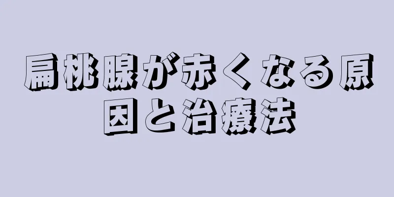 扁桃腺が赤くなる原因と治療法
