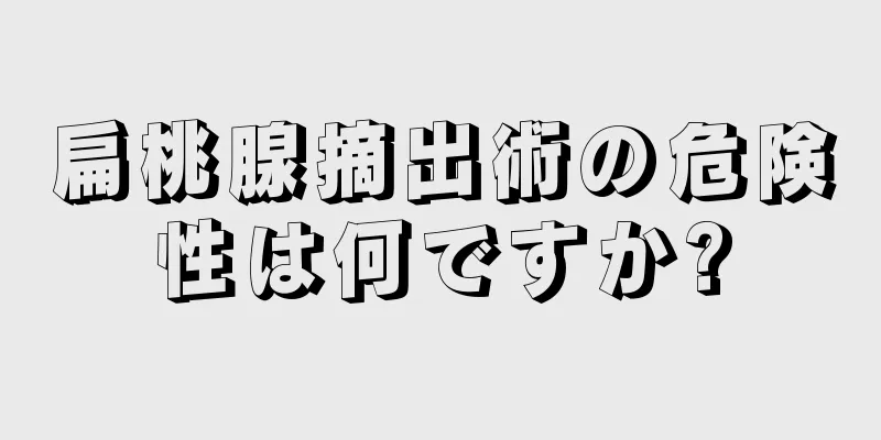 扁桃腺摘出術の危険性は何ですか?