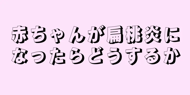 赤ちゃんが扁桃炎になったらどうするか