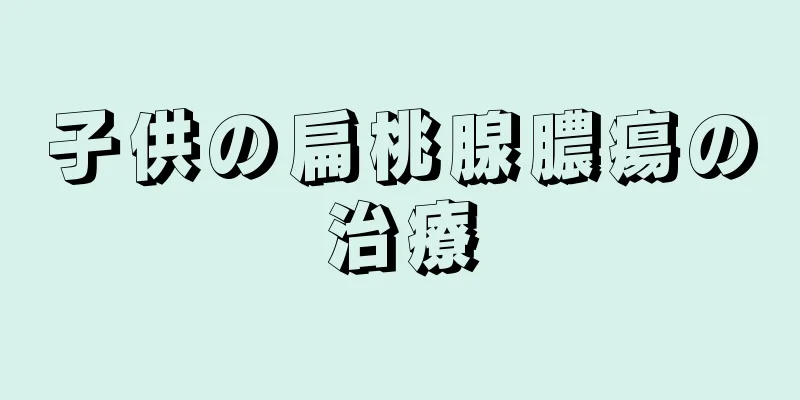 子供の扁桃腺膿瘍の治療