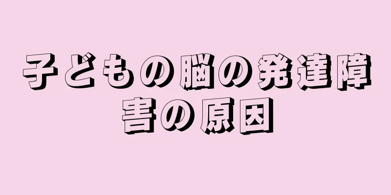 子どもの脳の発達障害の原因