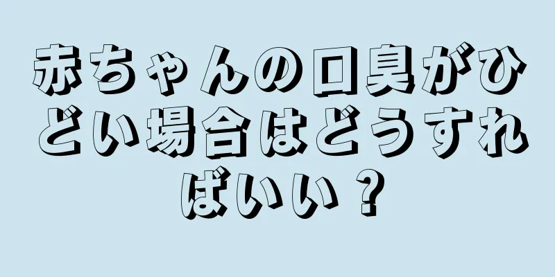 赤ちゃんの口臭がひどい場合はどうすればいい？