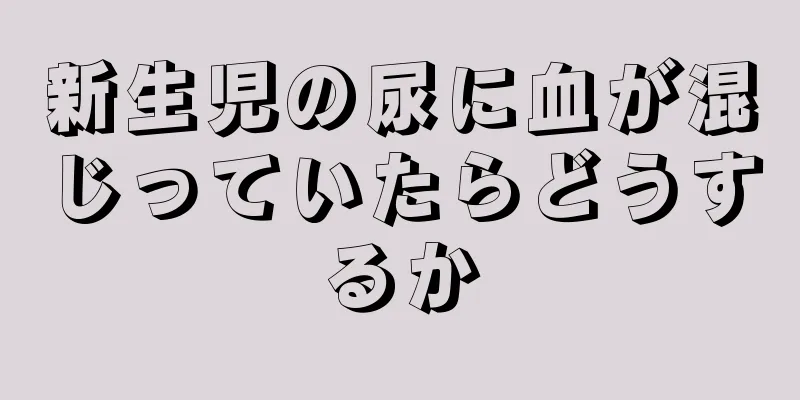 新生児の尿に血が混じっていたらどうするか