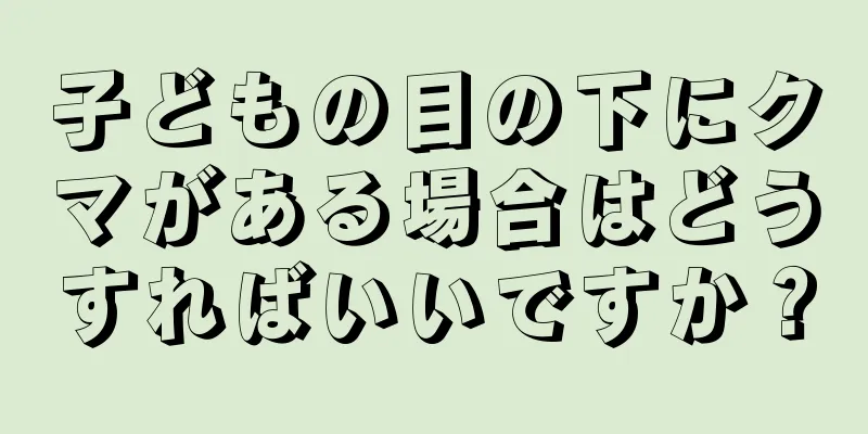 子どもの目の下にクマがある場合はどうすればいいですか？
