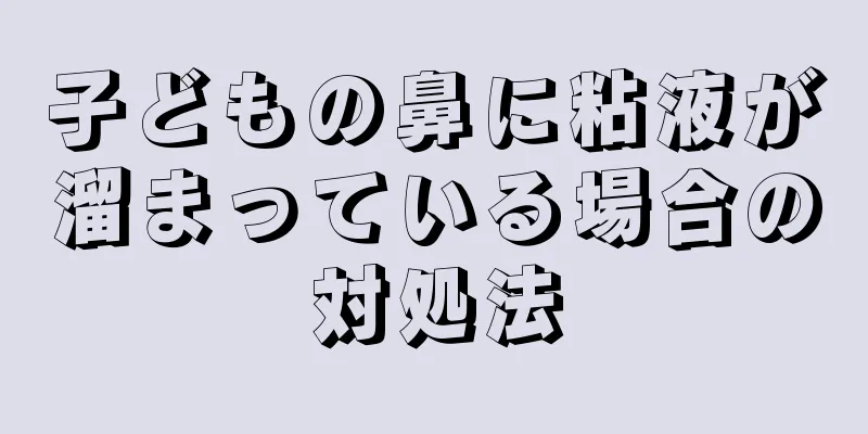 子どもの鼻に粘液が溜まっている場合の対処法