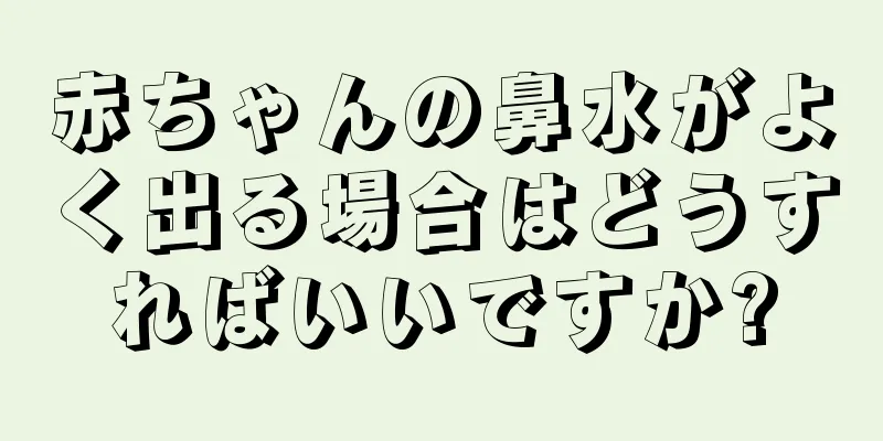 赤ちゃんの鼻水がよく出る場合はどうすればいいですか?