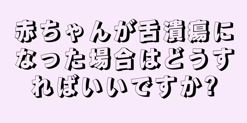 赤ちゃんが舌潰瘍になった場合はどうすればいいですか?