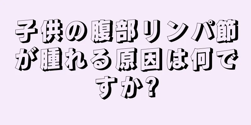 子供の腹部リンパ節が腫れる原因は何ですか?
