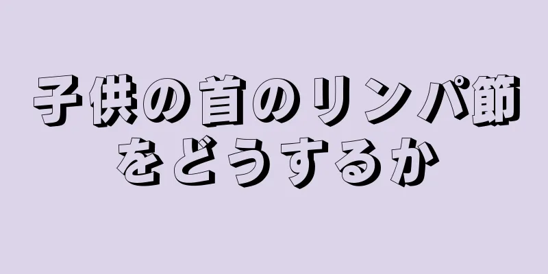 子供の首のリンパ節をどうするか