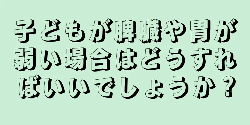 子どもが脾臓や胃が弱い場合はどうすればいいでしょうか？