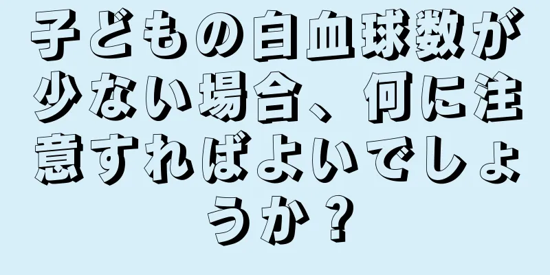 子どもの白血球数が少ない場合、何に注意すればよいでしょうか？