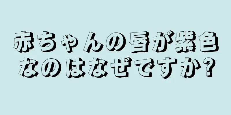 赤ちゃんの唇が紫色なのはなぜですか?