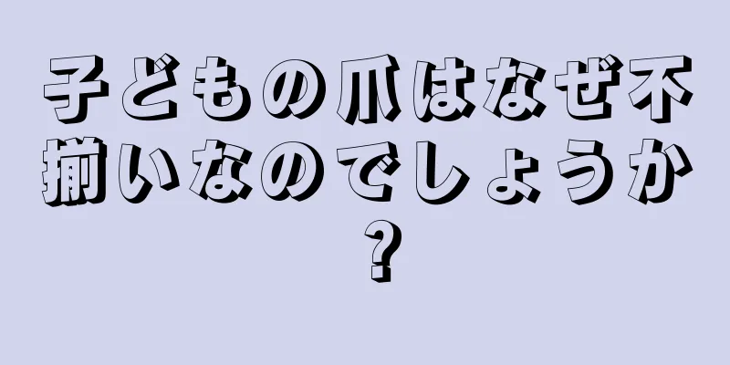 子どもの爪はなぜ不揃いなのでしょうか？