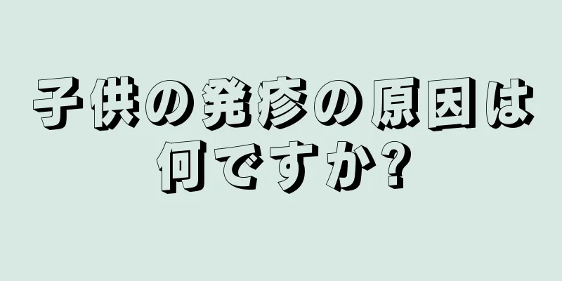 子供の発疹の原因は何ですか?