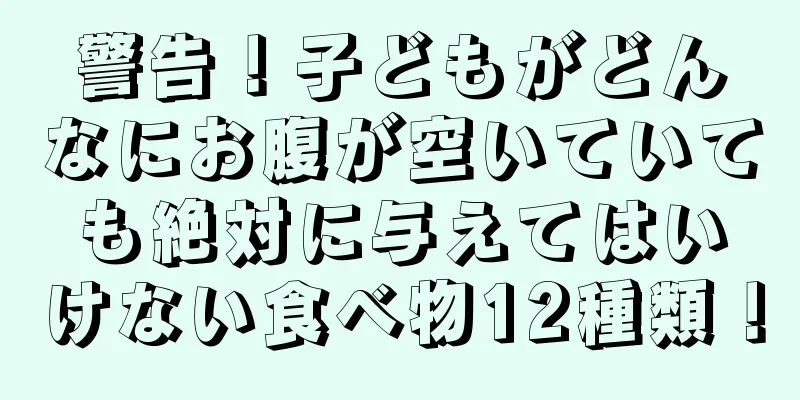 警告！子どもがどんなにお腹が空いていても絶対に与えてはいけない食べ物12種類！