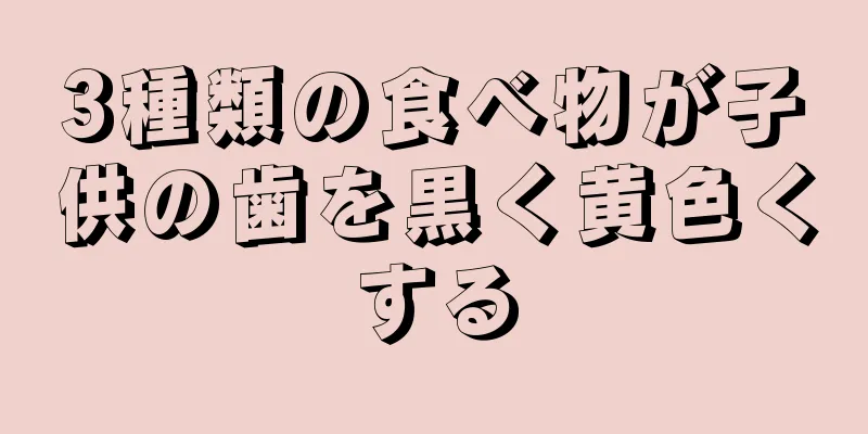 3種類の食べ物が子供の歯を黒く黄色くする
