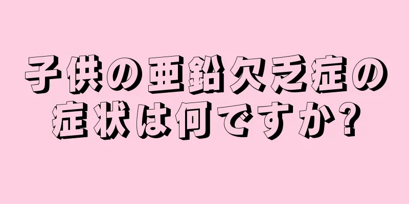 子供の亜鉛欠乏症の症状は何ですか?