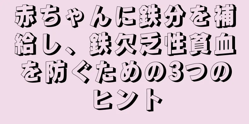 赤ちゃんに鉄分を補給し、鉄欠乏性貧血を防ぐための3つのヒント