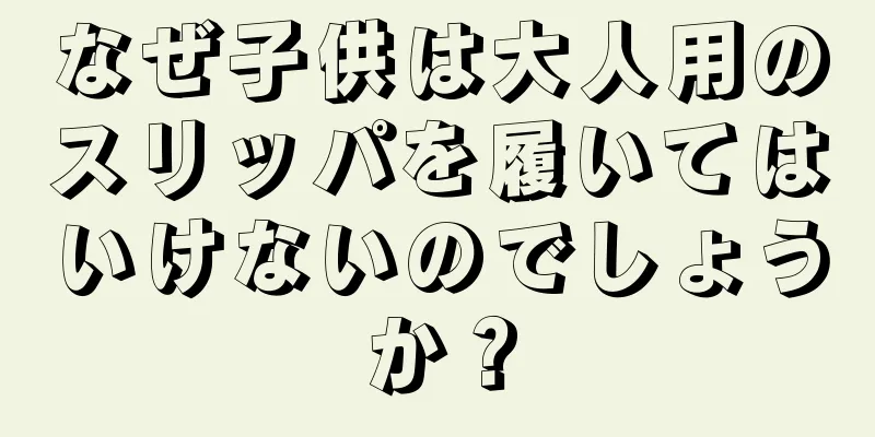 なぜ子供は大人用のスリッパを履いてはいけないのでしょうか？