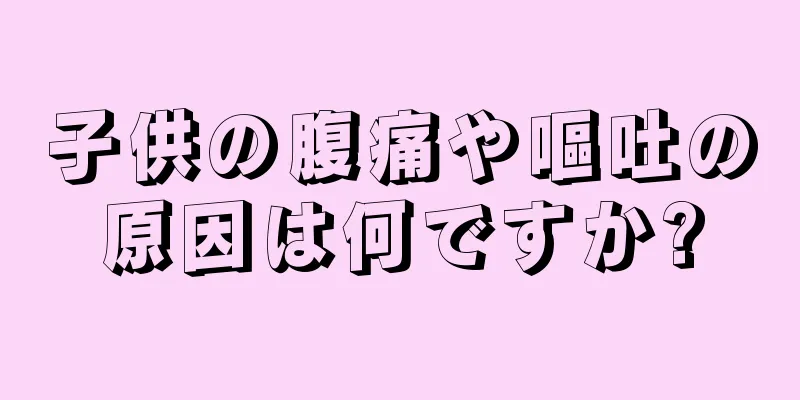子供の腹痛や嘔吐の原因は何ですか?