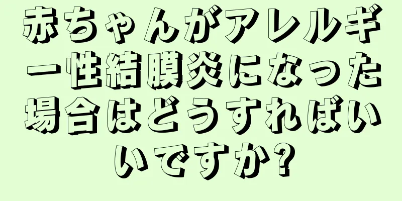 赤ちゃんがアレルギー性結膜炎になった場合はどうすればいいですか?