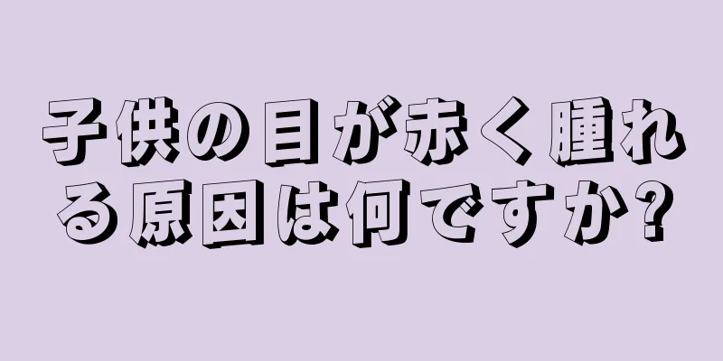 子供の目が赤く腫れる原因は何ですか?
