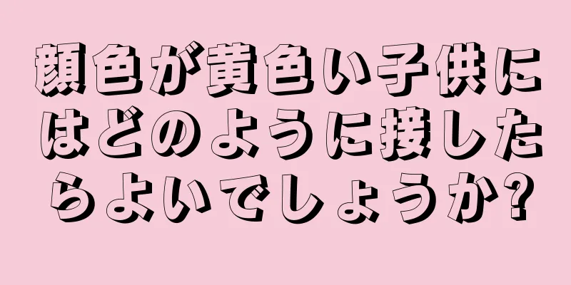 顔色が黄色い子供にはどのように接したらよいでしょうか?