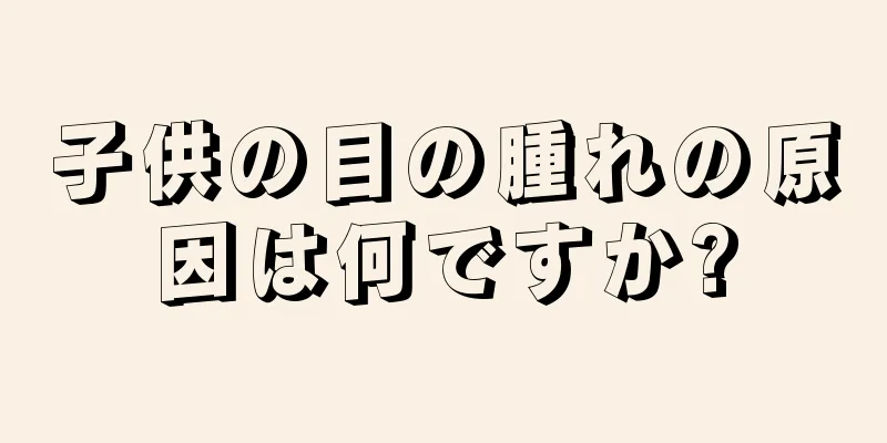子供の目の腫れの原因は何ですか?