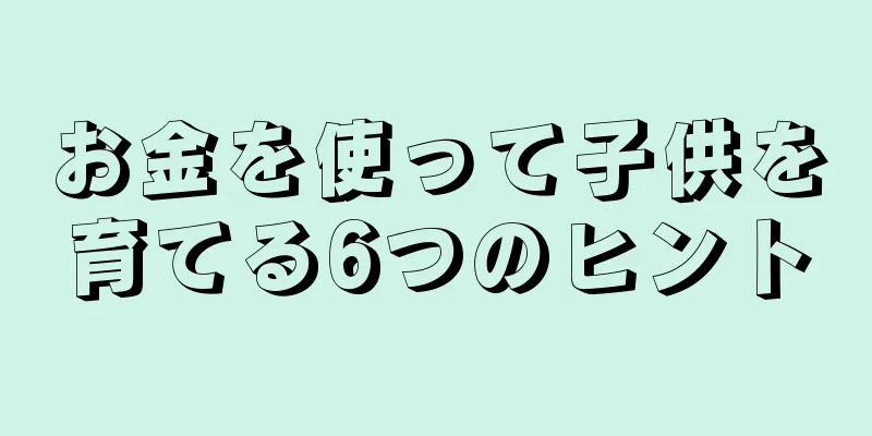 お金を使って子供を育てる6つのヒント
