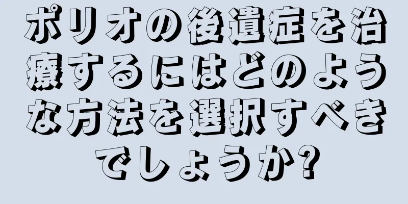 ポリオの後遺症を治療するにはどのような方法を選択すべきでしょうか?