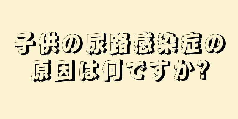 子供の尿路感染症の原因は何ですか?