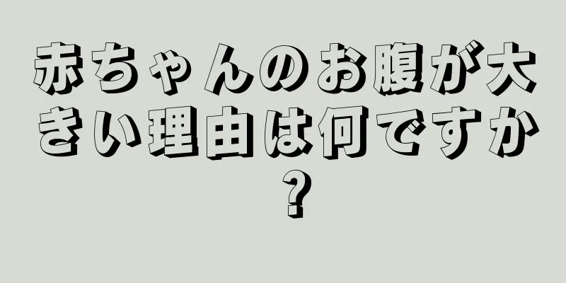 赤ちゃんのお腹が大きい理由は何ですか？