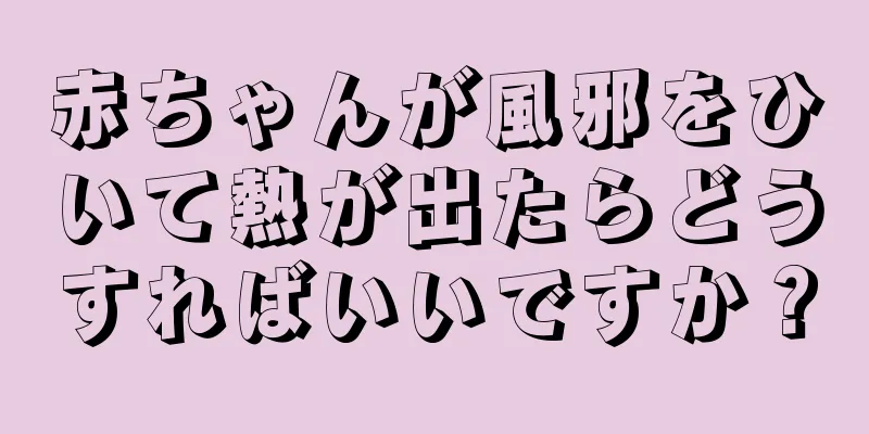赤ちゃんが風邪をひいて熱が出たらどうすればいいですか？
