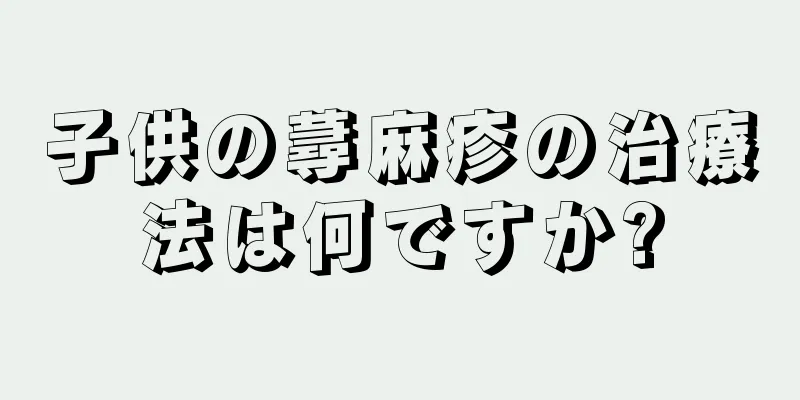 子供の蕁麻疹の治療法は何ですか?
