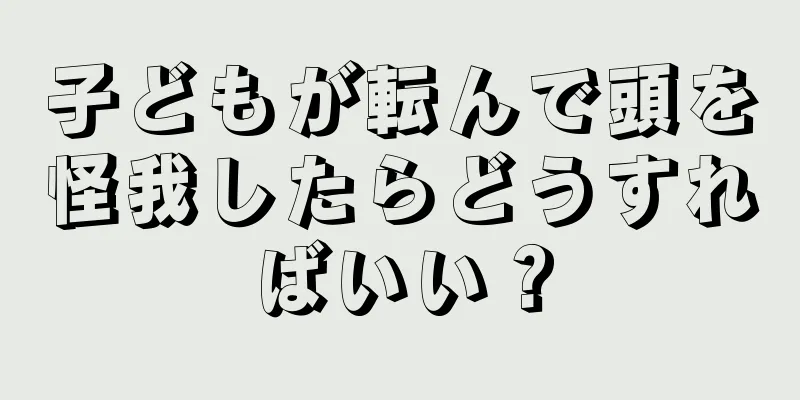 子どもが転んで頭を怪我したらどうすればいい？