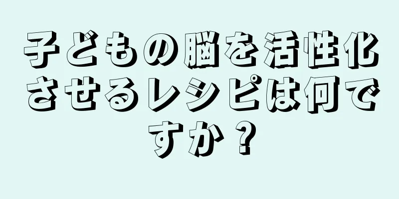 子どもの脳を活性化させるレシピは何ですか？