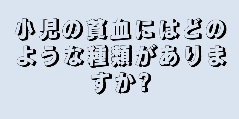 小児の貧血にはどのような種類がありますか?