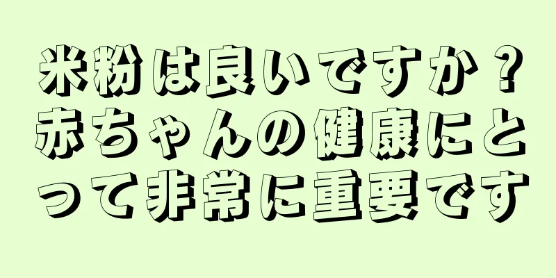 米粉は良いですか？赤ちゃんの健康にとって非常に重要です