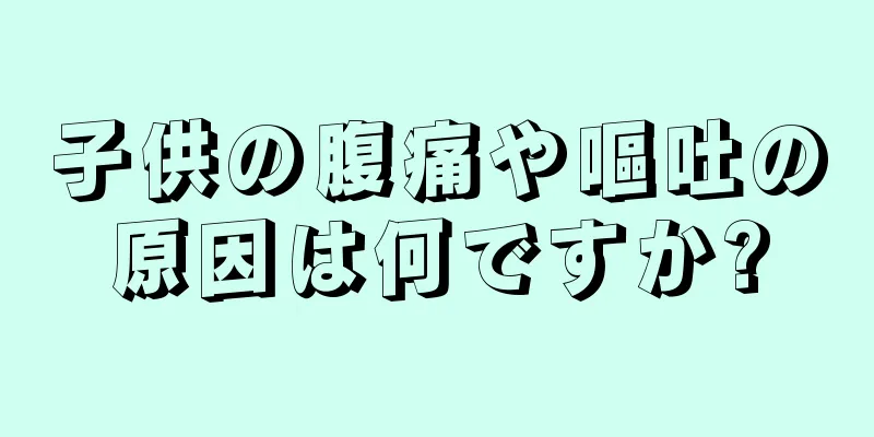 子供の腹痛や嘔吐の原因は何ですか?